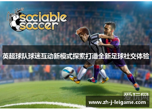 英超球队球迷互动新模式探索打造全新足球社交体验