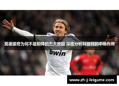 莫德里奇为何不是前锋的五大原因 深度分析其独特的中场作用 莫德里奇为何不是前锋的五大原因 深度分析其独特的中场作用