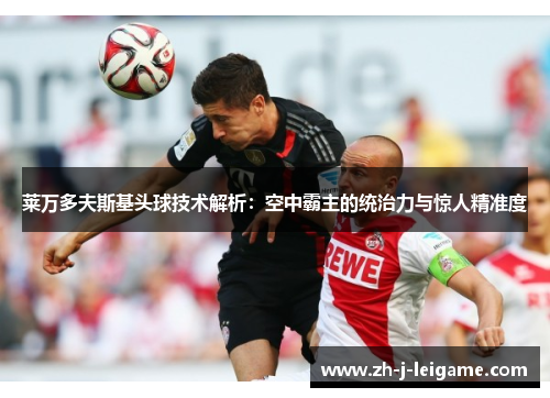 莱万多夫斯基头球技术解析：空中霸主的统治力与惊人精准度