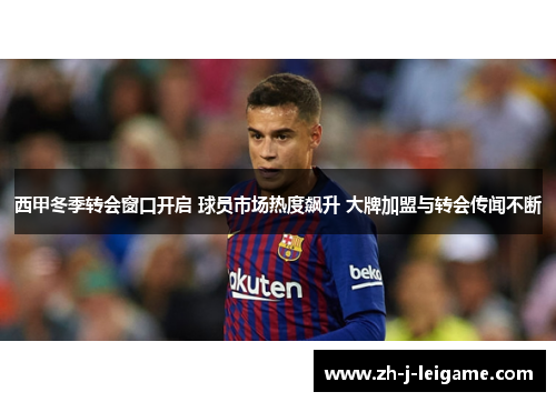 西甲冬季转会窗口开启 球员市场热度飙升 大牌加盟与转会传闻不断