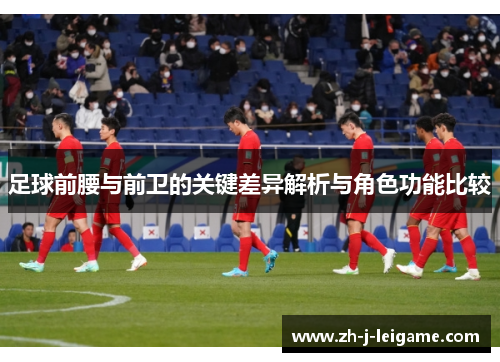 足球前腰与前卫的关键差异解析与角色功能比较