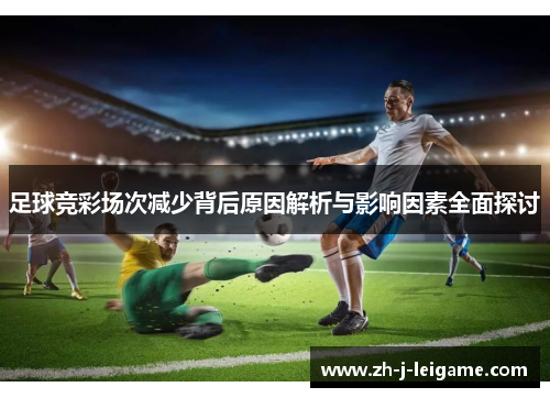 足球竞彩场次减少背后原因解析与影响因素全面探讨 足球竞彩场次减少背后原因解析与影响因素全面探讨