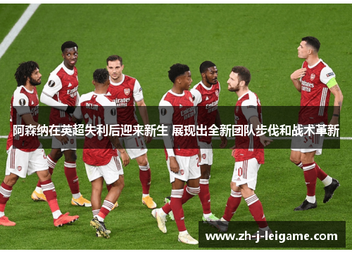 阿森纳在英超失利后迎来新生 展现出全新团队步伐和战术革新