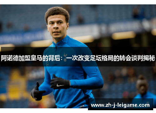 阿诺德加盟皇马的背后：一次改变足坛格局的转会谈判揭秘