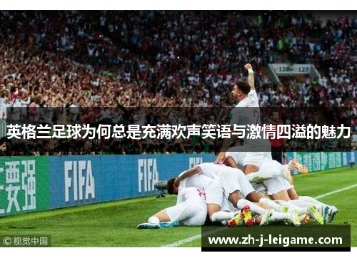 英格兰足球为何总是充满欢声笑语与激情四溢的魅力