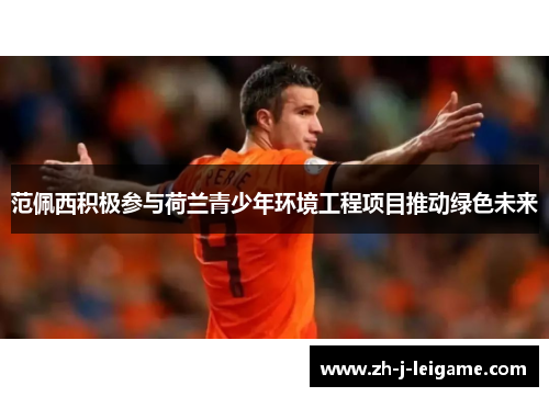 范佩西积极参与荷兰青少年环境工程项目推动绿色未来 范佩西积极参与荷兰青少年环境工程项目推动绿色未来