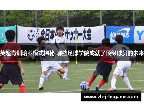 英超青训培养模式揭秘 哪些足球学院成就了顶级球员的未来