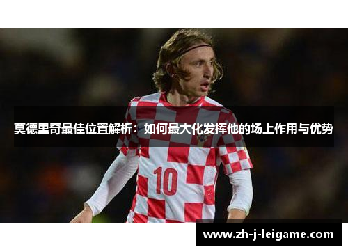 莫德里奇最佳位置解析:如何最大化发挥他的场上作用与优势 莫德里奇最佳位置解析:如何最大化发挥他的场上作用与优势