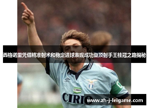 西格诺里凭借精准射术和稳定进球表现成功登顶射手王桂冠之路揭秘