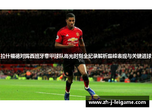 拉什福德对阵西班牙意甲球队高光时刻全纪录解析巅峰表现与关键进球 拉什福德对阵西班牙意甲球队高光时刻全纪录解析巅峰表现与关键进球