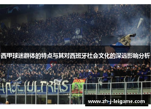 西甲球迷群体的特点与其对西班牙社会文化的深远影响分析