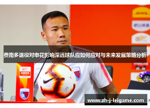 费南多退役对申花影响深远球队应如何应对与未来发展策略分析 费南多退役对申花影响深远球队应如何应对与未来发展策略分析