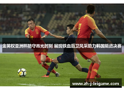 金英权亚洲杯防守高光时刻 展现铁血后卫风采助力韩国挺进决赛 金英权亚洲杯防守高光时刻 展现铁血后卫风采助力韩国挺进决赛
