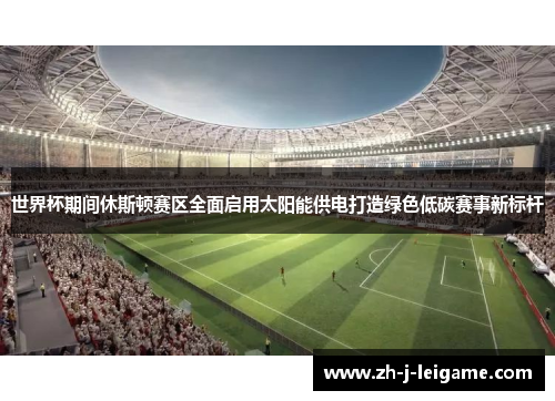 世界杯期间休斯顿赛区全面启用太阳能供电打造绿色低碳赛事新标杆 世界杯期间休斯顿赛区全面启用太阳能供电打造绿色低碳赛事新标杆