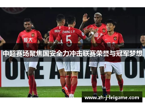 中超赛场聚焦国安全力冲击联赛荣誉与冠军梦想 中超赛场聚焦国安全力冲击联赛荣誉与冠军梦想