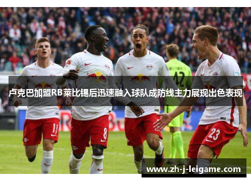 卢克巴加盟RB莱比锡后迅速融入球队成防线主力展现出色表现