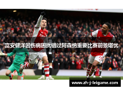 富安健洋因伤病困扰错过阿森纳重要比赛前景堪忧 富安健洋因伤病困扰错过阿森纳重要比赛前景堪忧
