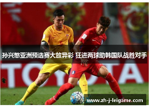 孙兴慜亚洲预选赛大放异彩 狂进两球助韩国队战胜对手 孙兴慜亚洲预选赛大放异彩 狂进两球助韩国队战胜对手