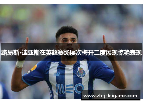 路易斯·迪亚斯在英超赛场屡次梅开二度展现惊艳表现