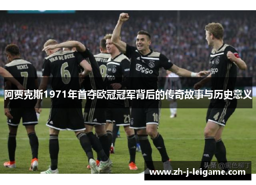 阿贾克斯1971年首夺欧冠冠军背后的传奇故事与历史意义