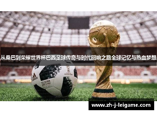 从桑巴到荣耀世界杯巴西足球传奇与时代回响之路全球记忆与热血梦想 从桑巴到荣耀世界杯巴西足球传奇与时代回响之路全球记忆与热血梦想