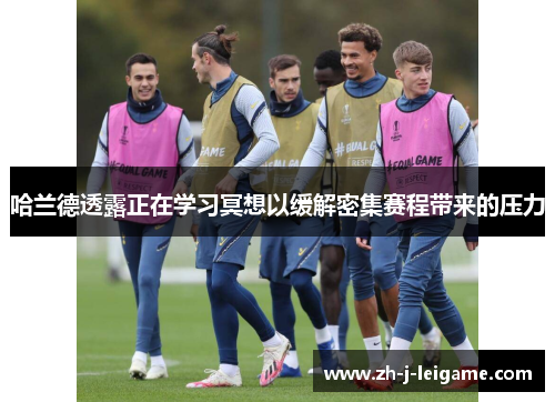 哈兰德透露正在学习冥想以缓解密集赛程带来的压力 哈兰德透露正在学习冥想以缓解密集赛程带来的压力