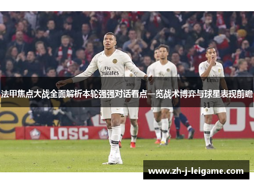 法甲焦点大战全面解析本轮强强对话看点一览战术博弈与球星表现前瞻 法甲焦点大战全面解析本轮强强对话看点一览战术博弈与球星表现前瞻